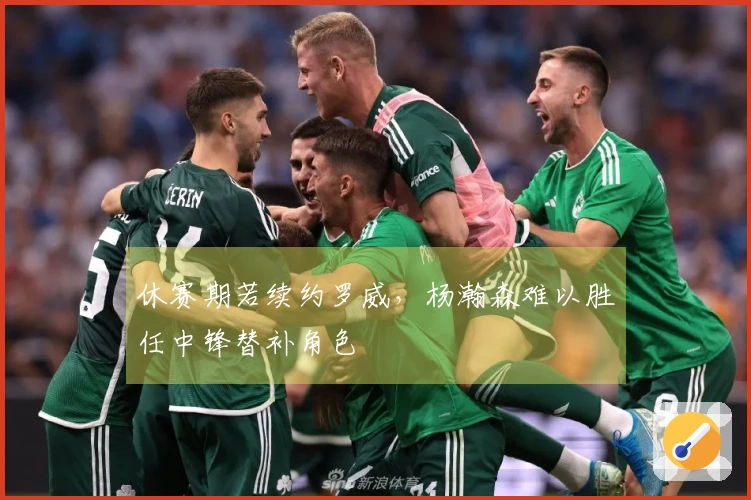 休赛期若续约罗威，杨瀚森难以胜任中锋替补角色