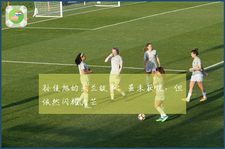 孙佳旭的米兰故事：虽未获奖，但依然闪耀光芒