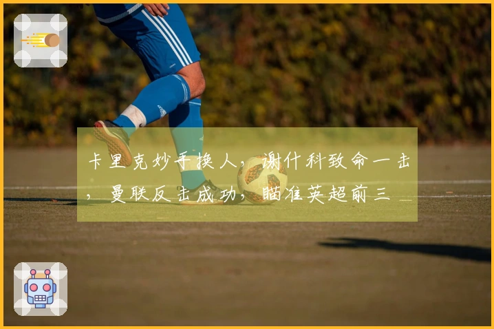 卡里克妙手换人，谢什科致命一击，曼联反击成功，瞄准英超前三