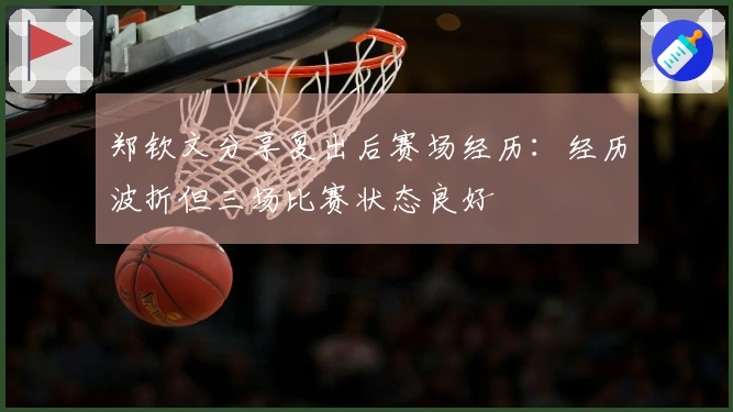 郑钦文分享复出后赛场经历：经历波折但三场比赛状态良好