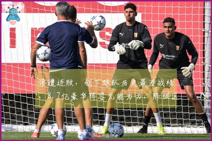 惨遭连败，创下球队历史最差战绩，8.7亿豪华阵容无能为力，降级区仅剩1分差距