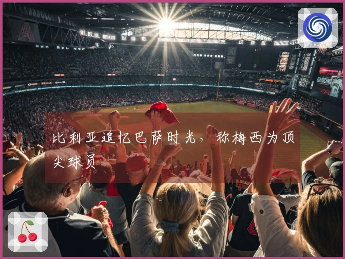 比利亚追忆巴萨时光，称梅西为顶尖球员