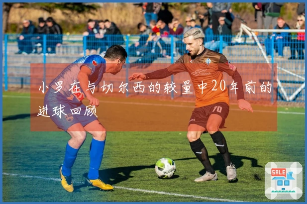 小罗在与切尔西的较量中20年前的进球回顾