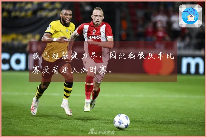 我已经筋疲力尽，因此我很庆幸比赛没有进入加时赛。