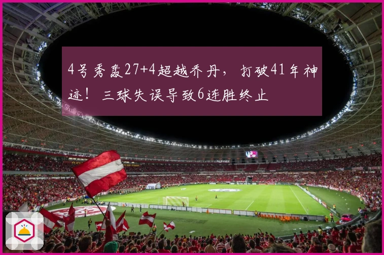 4号秀轰27+4超越乔丹，打破41年神迹！三球失误导致6连胜终止