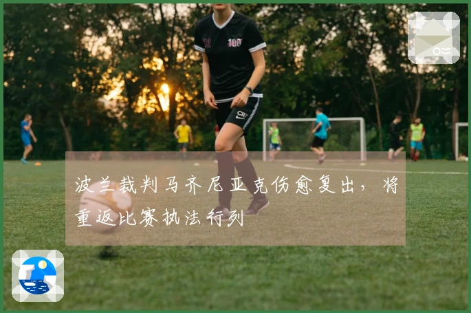 波兰裁判马齐尼亚克伤愈复出，将重返比赛执法行列