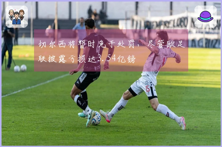 切尔西将暂时免于处罚，尽管欧足联披露亏损达3.54亿镑