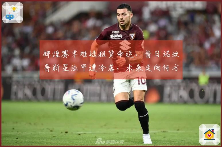 辉煌赛季难逃租赁命运，昔日诺坎普新星法甲遭冷落，未来走向何方