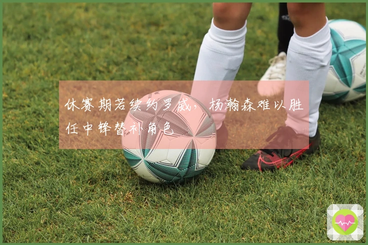 休赛期若续约罗威，杨瀚森难以胜任中锋替补角色
