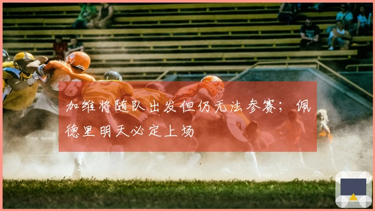 加维将随队出发但仍无法参赛；佩德里明天必定上场