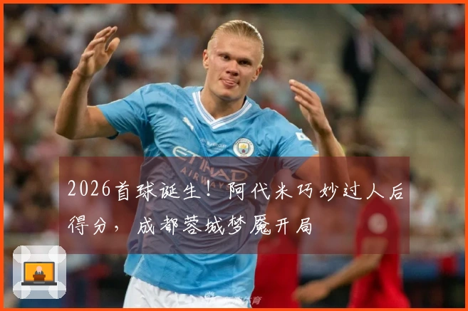 2026首球诞生！阿代米巧妙过人后得分，成都蓉城梦魇开局