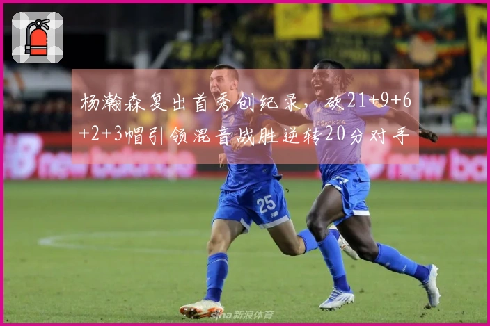 杨瀚森复出首秀创纪录，砍21+9+6+2+3帽引领混音战胜逆转20分对手