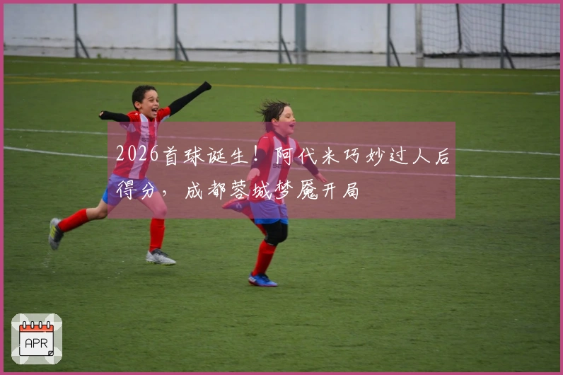 2026首球诞生！阿代米巧妙过人后得分，成都蓉城梦魇开局