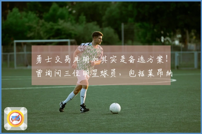 勇士交易库明加其实是备选方案！曾询问三位明星球员，包括莱昂纳德