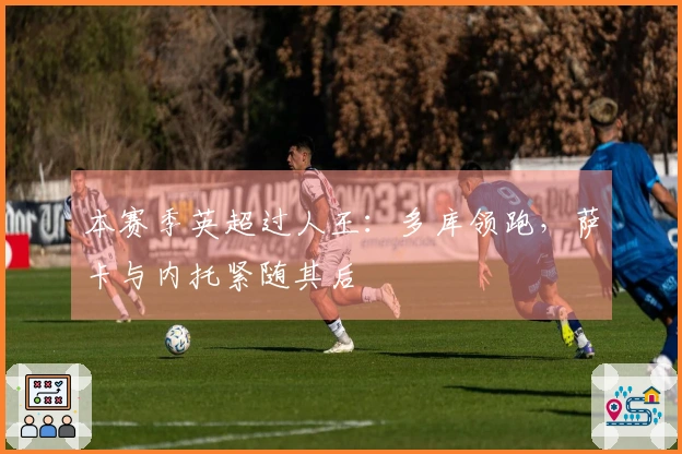 本赛季英超过人王：多库领跑，萨卡与内托紧随其后