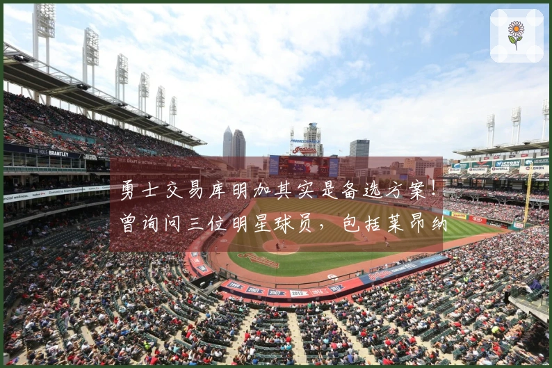 勇士交易库明加其实是备选方案！曾询问三位明星球员，包括莱昂纳德