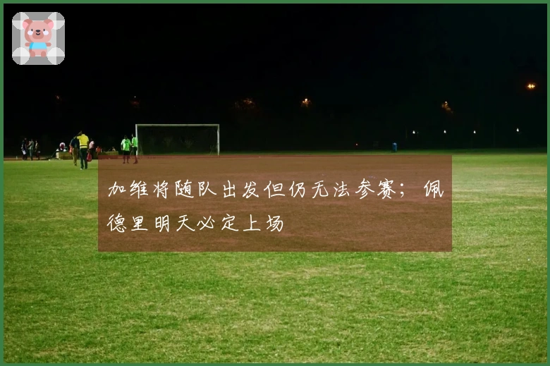 加维将随队出发但仍无法参赛；佩德里明天必定上场