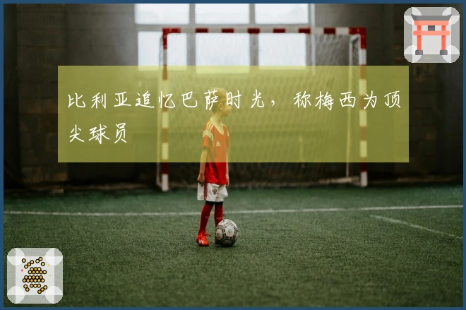 比利亚追忆巴萨时光，称梅西为顶尖球员