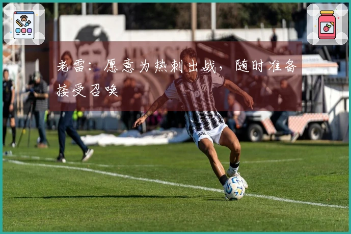 老雷：愿意为热刺出战，随时准备接受召唤