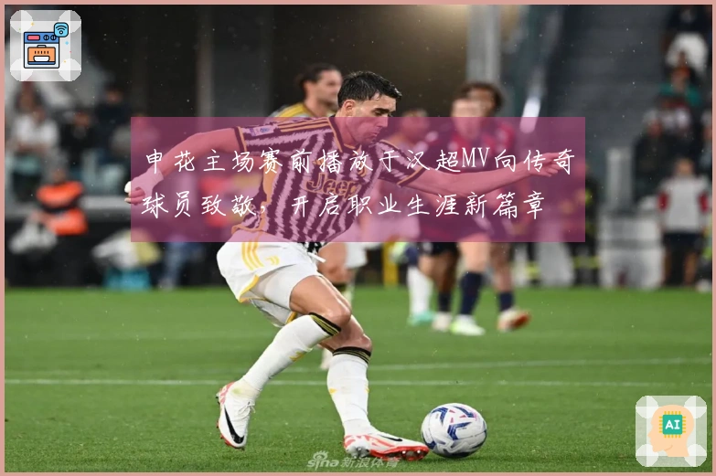 申花主场赛前播放于汉超MV向传奇球员致敬，开启职业生涯新篇章