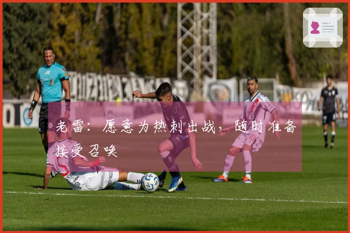 老雷：愿意为热刺出战，随时准备接受召唤