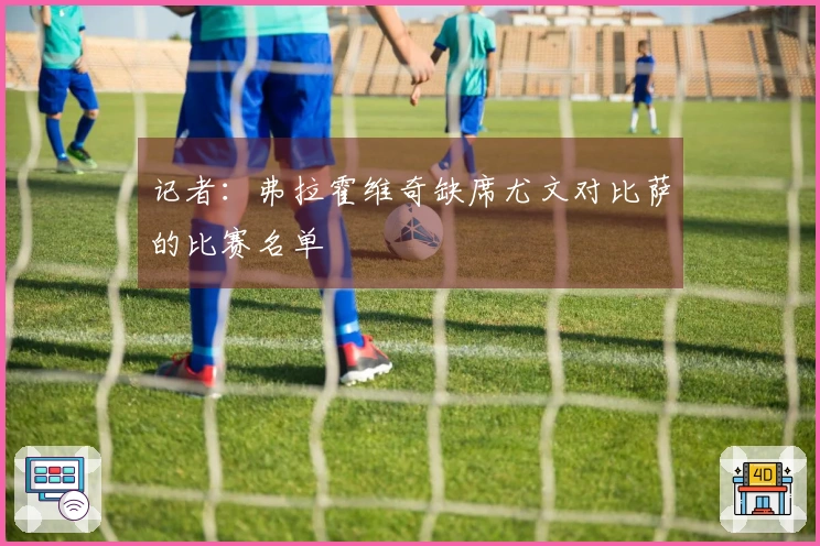 记者：弗拉霍维奇缺席尤文对比萨的比赛名单