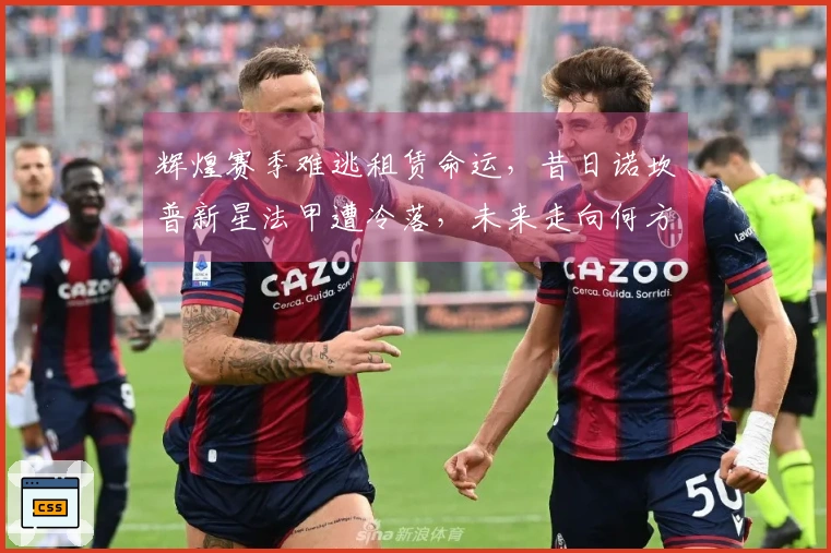 辉煌赛季难逃租赁命运，昔日诺坎普新星法甲遭冷落，未来走向何方