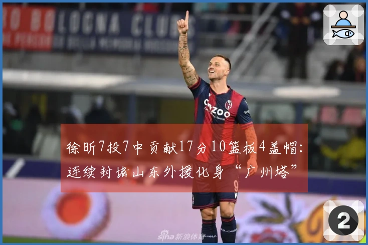 徐昕7投7中贡献17分10篮板4盖帽：连续封堵山东外援化身“广州塔”