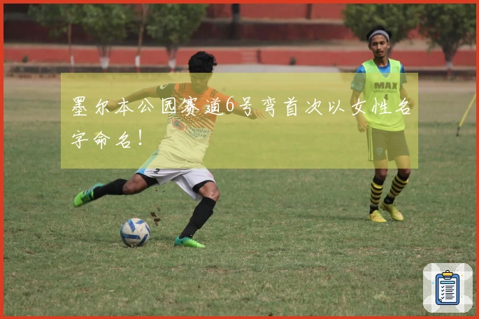 墨尔本公园赛道6号弯首次以女性名字命名！