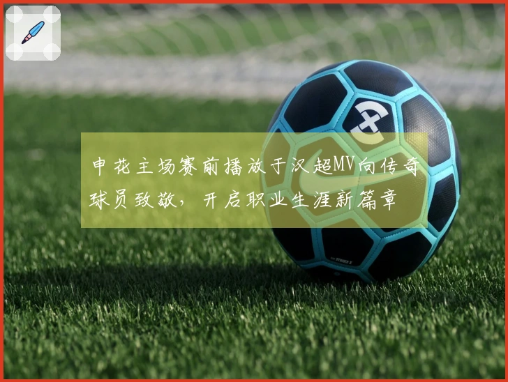 申花主场赛前播放于汉超MV向传奇球员致敬，开启职业生涯新篇章