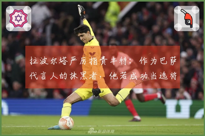 拉波尔塔严厉指责丰特：作为巴萨代言人的抹黑者，他若成功当选将带来最糟后果
