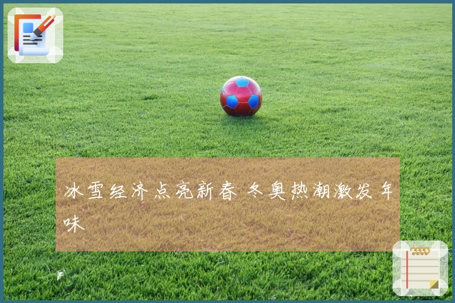 冰雪经济点亮新春 冬奥热潮激发年味