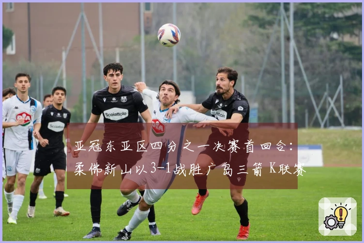 亚冠东亚区四分之一决赛首回合：柔佛新山以3-1战胜广岛三箭 K联赛续未获胜